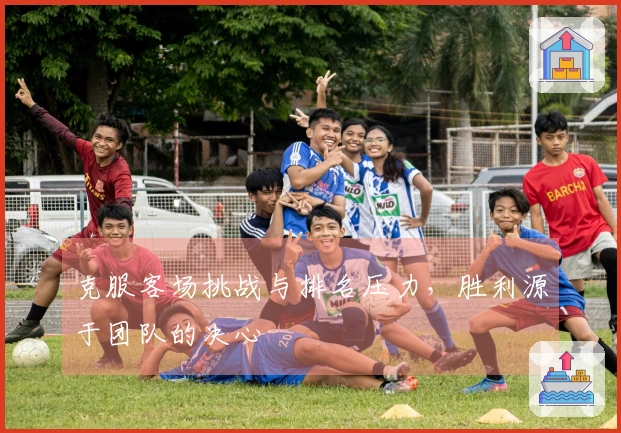 克服客场挑战与排名压力，胜利源于团队的决心