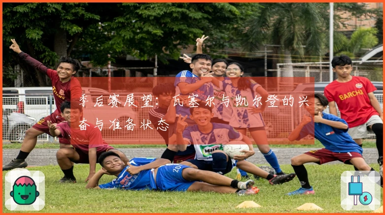 季后赛展望：瓦塞尔与凯尔登的兴奋与准备状态