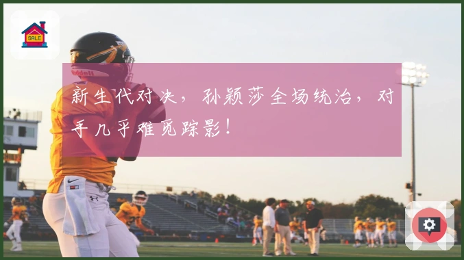 新生代对决，孙颖莎全场统治，对手几乎难觅踪影！