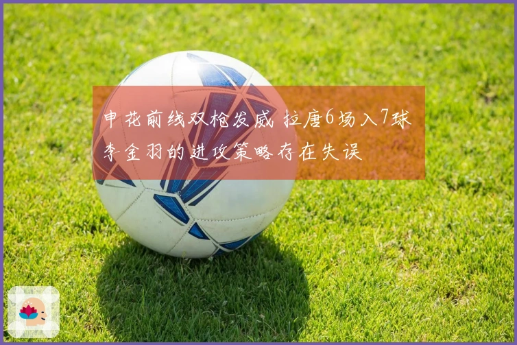 申花前线双枪发威 拉唐6场入7球 李金羽的进攻策略存在失误