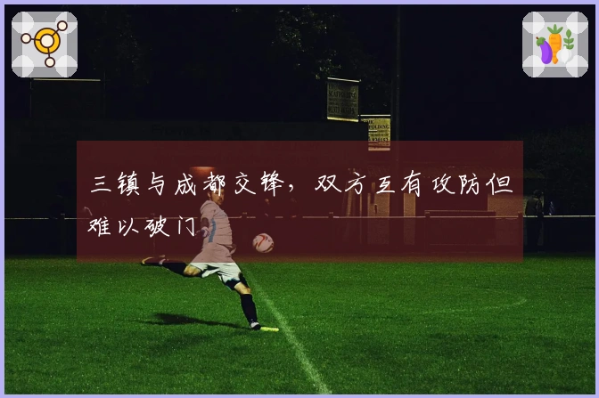 三镇与成都交锋，双方互有攻防但难以破门