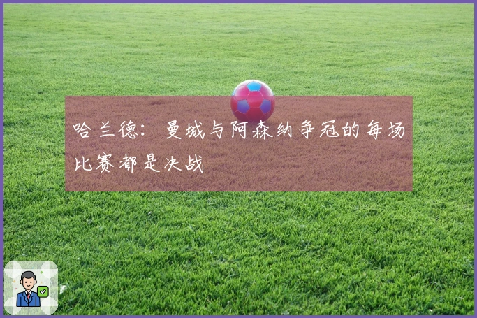 哈兰德：曼城与阿森纳争冠的每场比赛都是决战