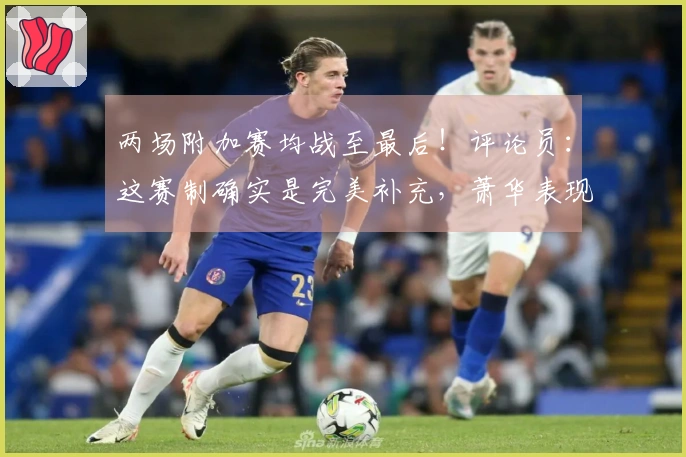 两场附加赛均战至最后！评论员：这赛制确实是完美补充，萧华表现出色
