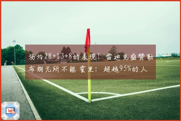 场均28+13+8的表现！雷迪克盛赞勒布朗无所不能 霍里：超越95%的人