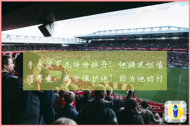 李永波罕见评价林丹：他顽皮但值得尊重，我会保护他！因为他的付出远超常人