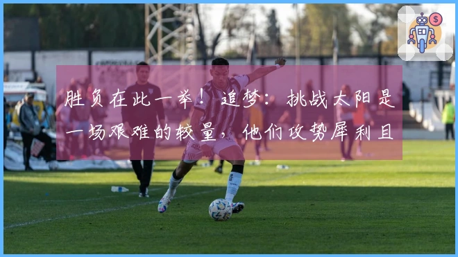 胜负在此一举！追梦：挑战太阳是一场艰难的较量，他们攻势犀利且对抗激烈