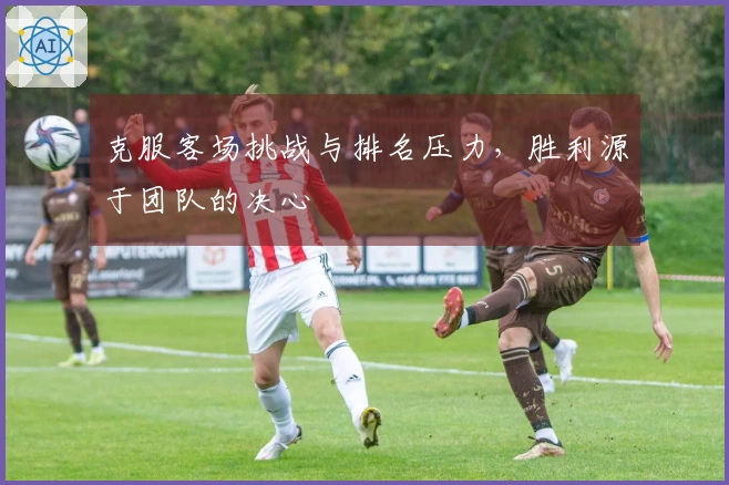 克服客场挑战与排名压力，胜利源于团队的决心