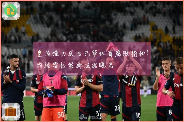 皇马强力反击巴萨体育腐败指控！内格雷拉案新证据曝光