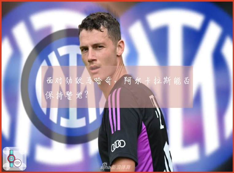 面对劲敌马哈奇，阿尔卡拉斯能否保持警觉？