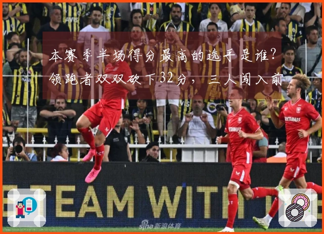 本赛季半场得分最高的选手是谁？领跑者双双砍下32分，三人闯入前20名