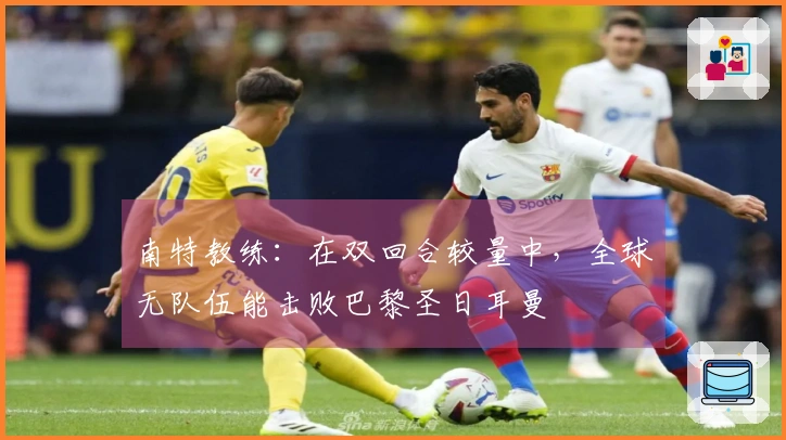 南特教练：在双回合较量中，全球无队伍能击败巴黎圣日耳曼