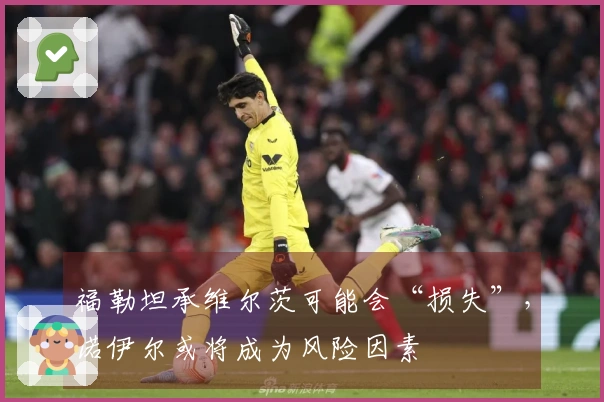 福勒坦承维尔茨可能会“损失”，诺伊尔或将成为风险因素