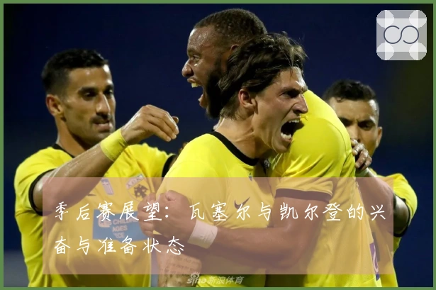 季后赛展望：瓦塞尔与凯尔登的兴奋与准备状态