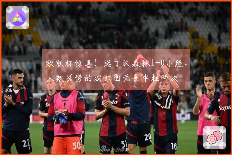 欧联杯惊喜！诺丁汉森林1-0小胜，人数劣势的波尔图无奈中柱两次