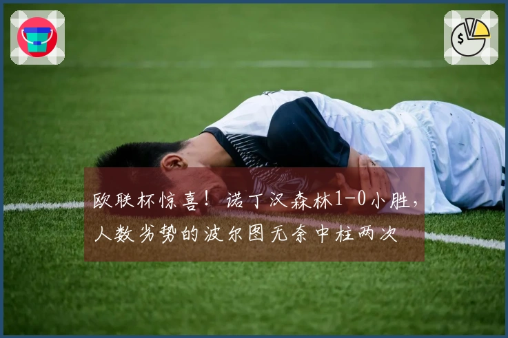 欧联杯惊喜！诺丁汉森林1-0小胜，人数劣势的波尔图无奈中柱两次