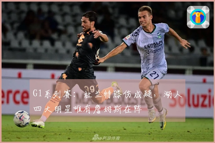 G1系列赛：杜兰特膝伤成疑，湖人四大明星唯有詹姆斯在阵
