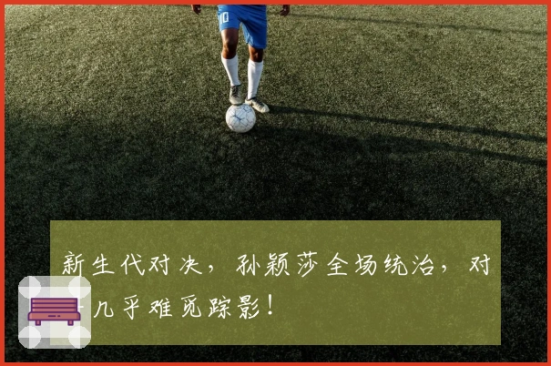 新生代对决，孙颖莎全场统治，对手几乎难觅踪影！