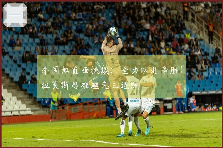 李国旭直面挑战：全力以赴争胜！拉莫斯恐难避免三连败